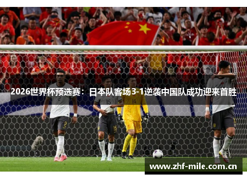 2026世界杯预选赛:日本队客场3-1逆袭中国队成功迎来首胜 2026世界杯预选赛:日本队客场3-1逆袭中国队成功迎来首胜
