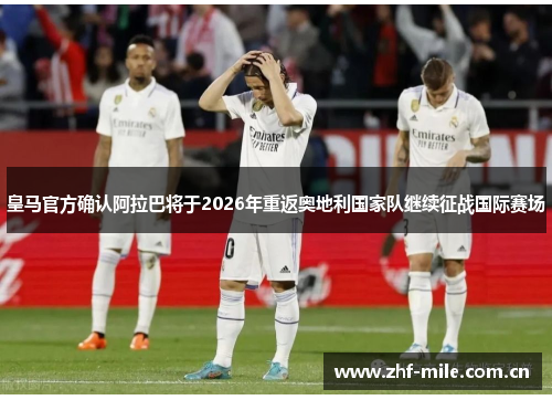 皇马官方确认阿拉巴将于2026年重返奥地利国家队继续征战国际赛场 皇马官方确认阿拉巴将于2026年重返奥地利国家队继续征战国际赛场